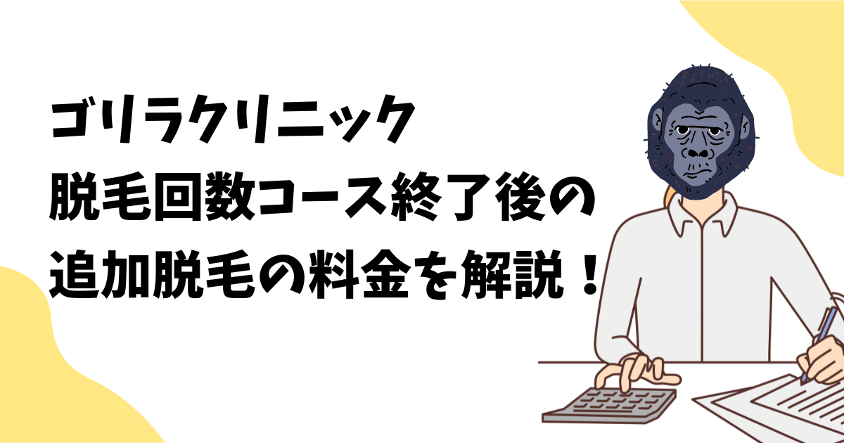 ゴリラクリニックの回数コース終了後の追加脱毛の料金を解説！