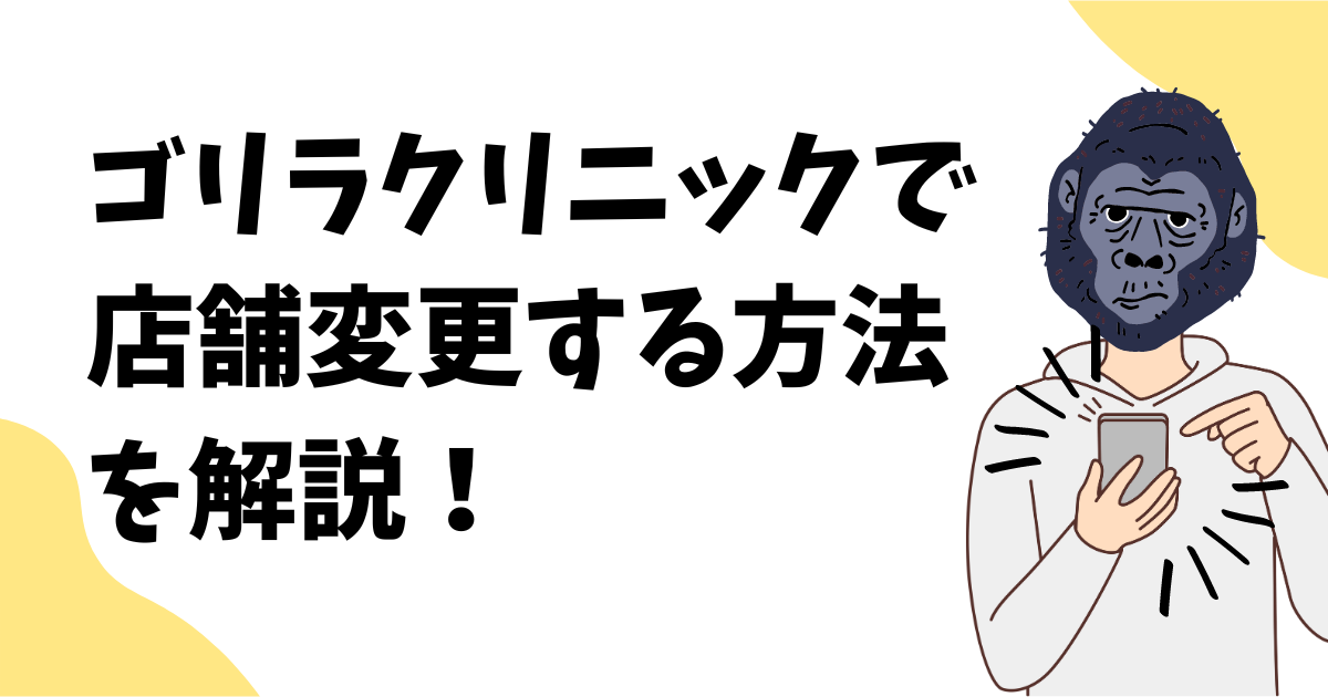 ゴリラクリニックで店舗変更する方法は？院の変更費用と手順を解説！