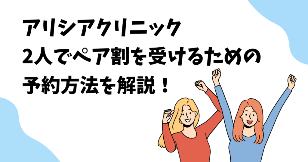 アリシアクリニックを2人でペア割を受けるための予約方法を解説!