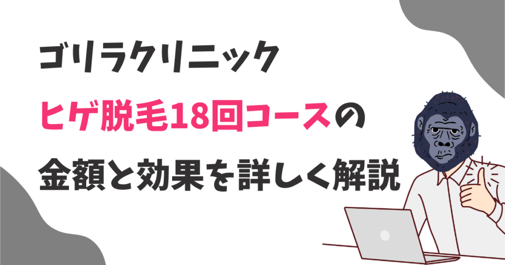 ゴリラクリニックのヒゲ脱毛18回コースの料金と効果を詳しく解説！