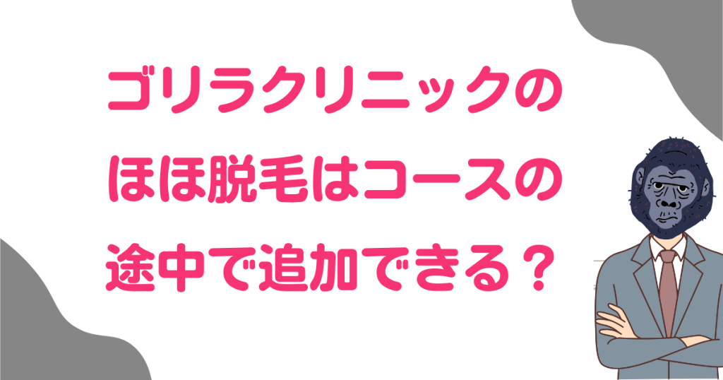 ゴリラクリニックのほほ脱毛はコースの途中で追加できる？最適なコースの選び方を解説！