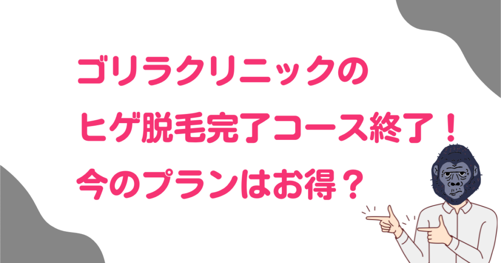 ゴリラクリニックのヒゲ脱毛完了コース終了!今のプランはお得?